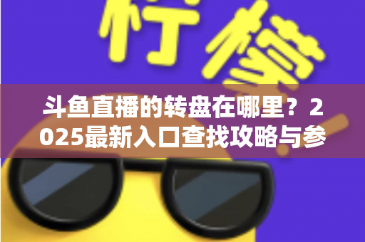 斗鱼直播的转盘在哪里?2025最新入口查找攻略与参与全指南 斗鱼直播的转盘在哪里?2025最新入口查找攻略与参与全指南