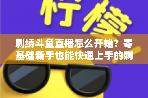 刺绣斗鱼直播怎么开始？零基础新手也能快速上手的刺绣直播实战指南