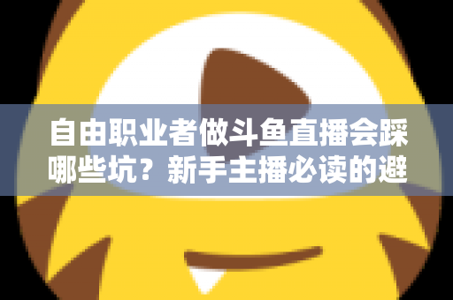 自由职业者做斗鱼直播会踩哪些坑？新手主播必读的避坑全攻略