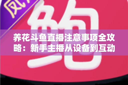 养花斗鱼直播注意事项全攻略：新手主播从设备到互动的必备开播指南