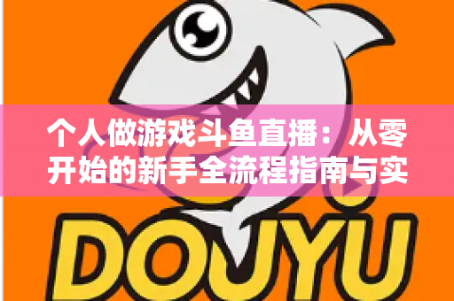 个人做游戏斗鱼直播：从零开始的新手全流程指南与实战技巧