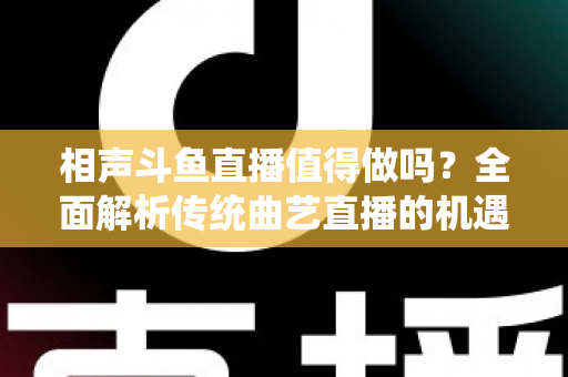 相声斗鱼直播值得做吗?全面解析传统曲艺直播的机遇、挑战与变现前景 相声斗鱼直播值得做吗?全面解析传统曲艺直播的机遇、挑战与变现前景