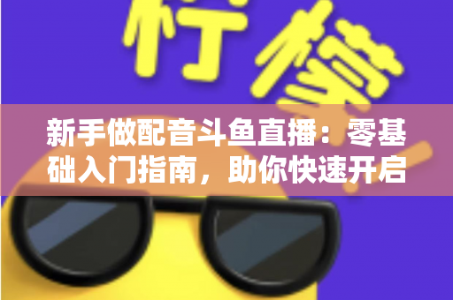 新手做配音斗鱼直播：零基础入门指南，助你快速开启声播之旅