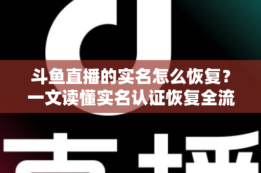 斗鱼直播的实名怎么恢复?一文读懂实名认证恢复全流程与实用技巧 斗鱼直播的实名怎么恢复?一文读懂实名认证恢复全流程与实用技巧