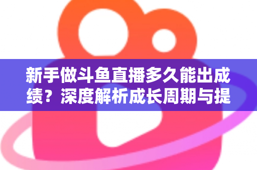 新手做斗鱼直播多久能出成绩?深度解析成长周期与提速技巧,助你少走弯路早日变现 新手做斗鱼直播多久能出成绩?深度解析成长周期与提速技巧,助你少走弯路早日变现