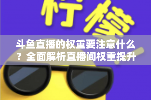 斗鱼直播的权重要注意什么?全面解析直播间权重提升的核心要点与实战技巧 斗鱼直播的权重要注意什么?全面解析直播间权重提升的核心要点与实战技巧