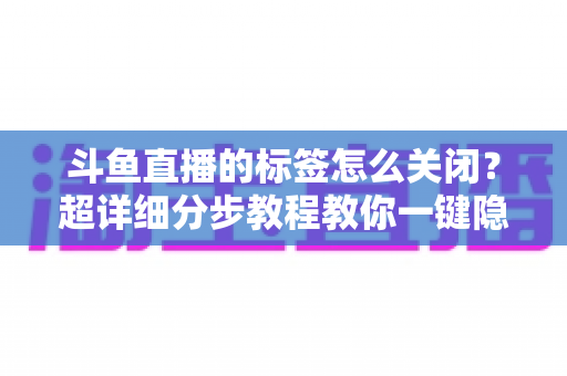 斗鱼直播的标签怎么关闭?超详细分步教程教你一键隐藏标签,还原纯净清爽的观看体验 斗鱼直播的标签怎么关闭?超详细分步教程教你一键隐藏标签,还原纯净清爽的观看体验