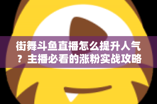 街舞斗鱼直播怎么提升人气？主播必看的涨粉实战攻略全解析