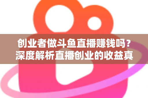 创业者做斗鱼直播赚钱吗?深度解析直播创业的收益真相与实操指南 创业者做斗鱼直播赚钱吗?深度解析直播创业的收益真相与实操指南