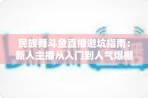 民族舞斗鱼直播避坑指南:新人主播从入门到人气爆棚的全方位防雷手册 民族舞斗鱼直播避坑指南:新人主播从入门到人气爆棚的全方位防雷手册