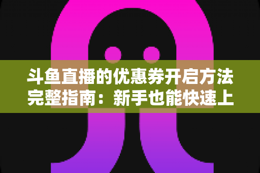 斗鱼直播的优惠券开启方法完整指南：新手也能快速上手的高效省钱攻略