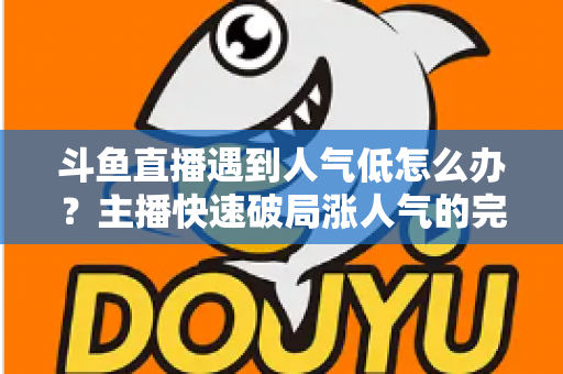斗鱼直播遇到人气低怎么办？主播快速破局涨人气的完整实战指南