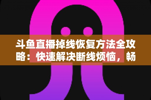斗鱼直播掉线恢复方法全攻略:快速解决断线烦恼,畅享不间断直播体验 斗鱼直播掉线恢复方法全攻略:快速解决断线烦恼,畅享不间断直播体验