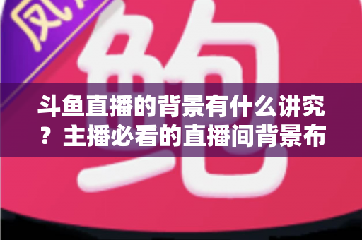 斗鱼直播的背景有什么讲究?主播必看的直播间背景布置全攻略 斗鱼直播的背景有什么讲究?主播必看的直播间背景布置全攻略
