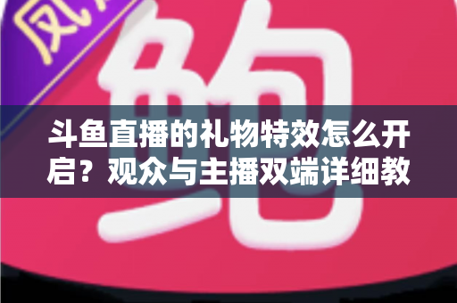 斗鱼直播的礼物特效怎么开启?观众与主播双端详细教程,轻松玩转直播间炫酷特效 斗鱼直播的礼物特效怎么开启?观众与主播双端详细教程,轻松玩转直播间炫酷特效