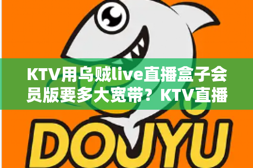 KTV用乌贼live直播盒子会员版要多大宽带？KTV直播网络配置与优化全攻略