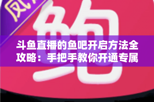 斗鱼直播的鱼吧开启方法全攻略:手把手教你开通专属粉丝社区,快速提升直播间人气与互动氛围 斗鱼直播的鱼吧开启方法全攻略:手把手教你开通专属粉丝社区,快速提升直播间人气与互动氛围