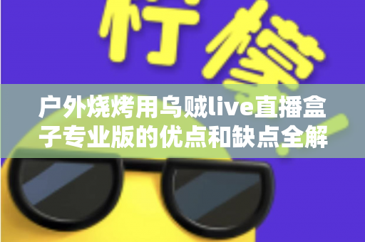 户外烧烤用乌贼live直播盒子专业版的优点和缺点全解析：户外美食主播选购避坑指南