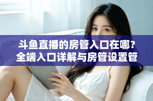 斗鱼直播的房管入口在哪？全端入口详解与房管设置管理一站式指南