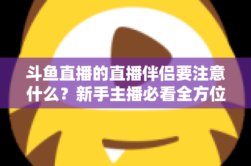 斗鱼直播的直播伴侣要注意什么？新手主播必看全方位设置与避坑指南