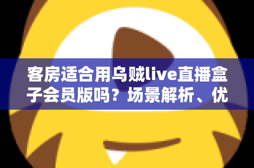 客房适合用乌贼live直播盒子会员版吗？场景解析、优劣势与实用建议全指南