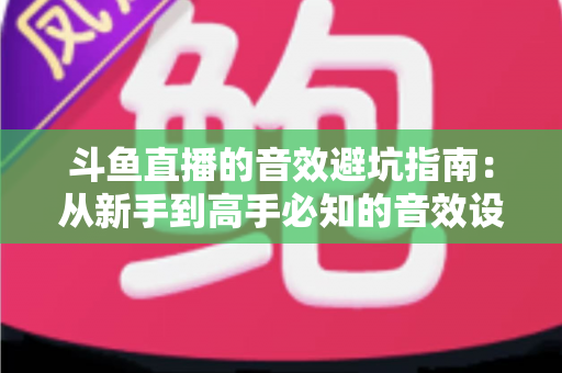 斗鱼直播的音效避坑指南:从新手到高手必知的音效设置技巧与常见误区全解析 斗鱼直播的音效避坑指南:从新手到高手必知的音效设置技巧与常见误区全解析