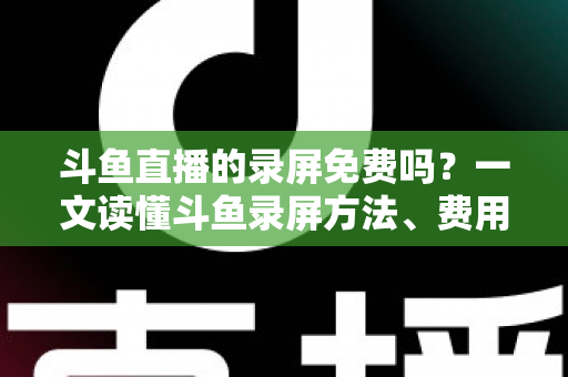 斗鱼直播的录屏免费吗?一文读懂斗鱼录屏方法、费用与注意事项(2025实用指南) 斗鱼直播的录屏免费吗?一文读懂斗鱼录屏方法、费用与注意事项(2025实用指南)