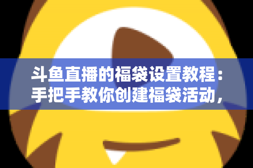 斗鱼直播的福袋设置教程:手把手教你创建福袋活动,轻松提升直播间人气与互动 斗鱼直播的福袋设置教程:手把手教你创建福袋活动,轻松提升直播间人气与互动