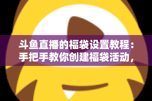 斗鱼直播的福袋设置教程:手把手教你创建福袋活动,轻松提升直播间人气与互动 斗鱼直播的福袋设置教程:手把手教你创建福袋活动,轻松提升直播间人气与互动