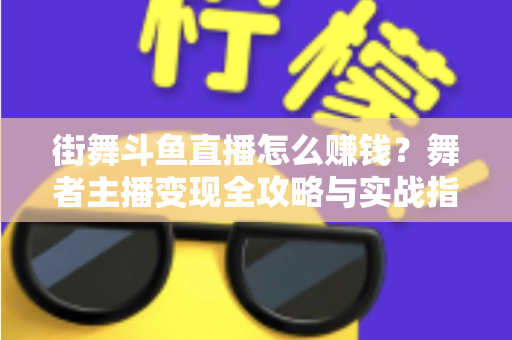 街舞斗鱼直播怎么赚钱?舞者主播变现全攻略与实战指南 街舞斗鱼直播怎么赚钱?舞者主播变现全攻略与实战指南