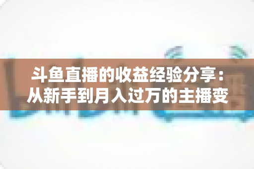 斗鱼直播的收益经验分享:从新手到月入过万的主播变现实战指南 斗鱼直播的收益经验分享:从新手到月入过万的主播变现实战指南