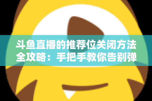 斗鱼直播的推荐位关闭方法全攻略：手把手教你告别弹窗打扰，打造清爽纯净的观看体验