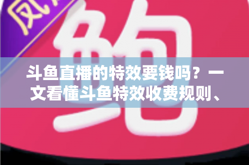 斗鱼直播的特效要钱吗?一文看懂斗鱼特效收费规则、免费特效清单与实用省钱攻略 斗鱼直播的特效要钱吗?一文看懂斗鱼特效收费规则、免费特效清单与实用省钱攻略