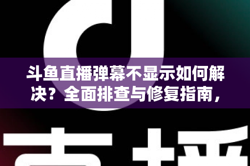 斗鱼直播弹幕不显示如何解决？全面排查与修复指南，快速找回您的弹幕互动体验
