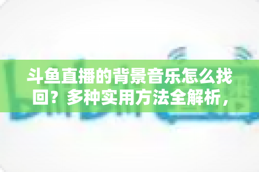 斗鱼直播的背景音乐怎么找回？多种实用方法全解析，助你轻松找回心动的旋律
