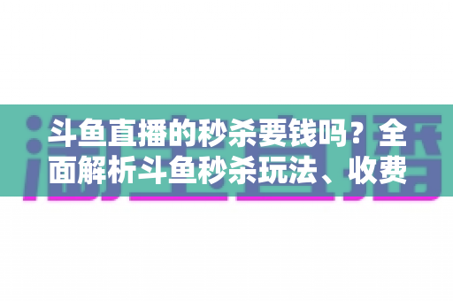 斗鱼直播的秒杀要钱吗?全面解析斗鱼秒杀玩法、收费规则与参与攻略 斗鱼直播的秒杀要钱吗?全面解析斗鱼秒杀玩法、收费规则与参与攻略