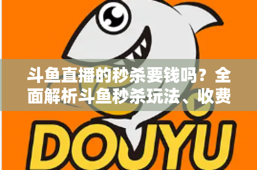 斗鱼直播的秒杀要钱吗？全面解析斗鱼秒杀玩法、收费规则与参与攻略