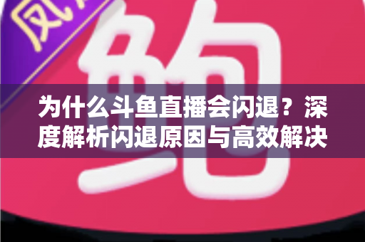 为什么斗鱼直播会闪退?深度解析闪退原因与高效解决攻略 为什么斗鱼直播会闪退?深度解析闪退原因与高效解决攻略
