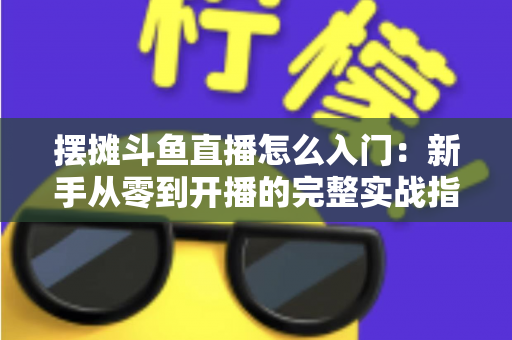 摆摊斗鱼直播怎么入门：新手从零到开播的完整实战指南，教你边摆摊边赚钱