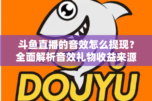 斗鱼直播的音效怎么提现?全面解析音效礼物收益来源与提现操作全流程指南 斗鱼直播的音效怎么提现?全面解析音效礼物收益来源与提现操作全流程指南