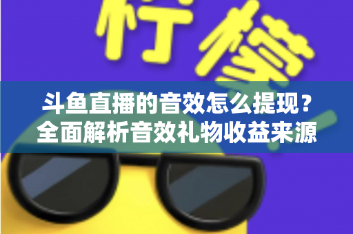 斗鱼直播的音效怎么提现?全面解析音效礼物收益来源与提现操作全流程指南 斗鱼直播的音效怎么提现?全面解析音效礼物收益来源与提现操作全流程指南