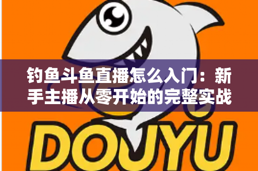 钓鱼斗鱼直播怎么入门:新手主播从零开始的完整实战指南 钓鱼斗鱼直播怎么入门:新手主播从零开始的完整实战指南