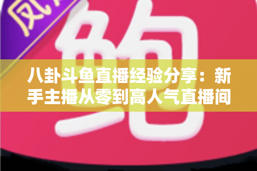 八卦斗鱼直播经验分享:新手主播从零到高人气直播间的实战指南 八卦斗鱼直播经验分享:新手主播从零到高人气直播间的实战指南
