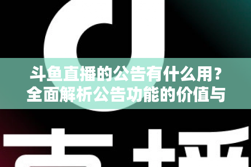 斗鱼直播的公告有什么用？全面解析公告功能的价值与使用技巧