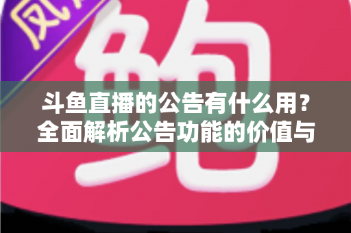 斗鱼直播的公告有什么用？全面解析公告功能的价值与使用技巧