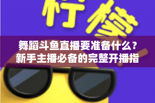 舞蹈斗鱼直播要准备什么？新手主播必备的完整开播指南与避坑清单