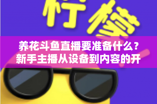 养花斗鱼直播要准备什么?新手主播从设备到内容的开播全攻略 养花斗鱼直播要准备什么?新手主播从设备到内容的开播全攻略
