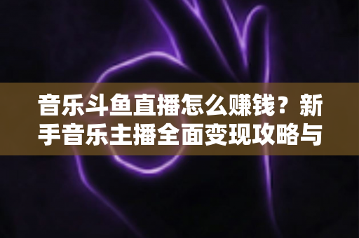 音乐斗鱼直播怎么赚钱?新手音乐主播全面变现攻略与实战指南 音乐斗鱼直播怎么赚钱?新手音乐主播全面变现攻略与实战指南