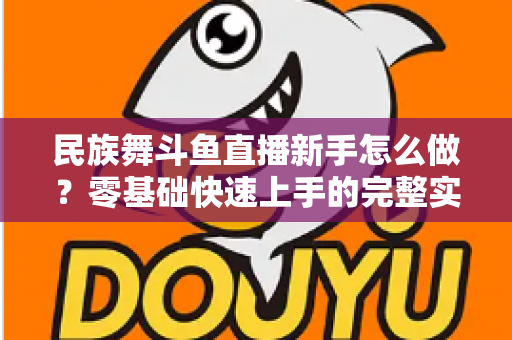 民族舞斗鱼直播新手怎么做？零基础快速上手的完整实战攻略