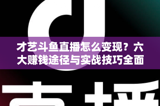 才艺斗鱼直播怎么变现？六大赚钱途径与实战技巧全面解析